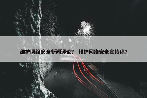 维护网络安全新闻评论？ 维护网络安全宣传稿？
