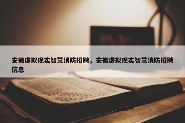 安徽虚拟现实智慧消防招聘，安徽虚拟现实智慧消防招聘信息