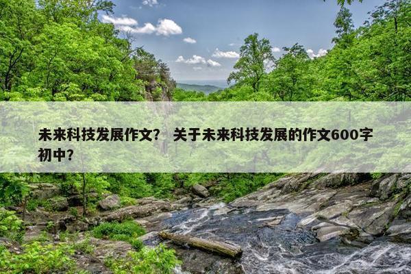 未来科技发展作文？ 关于未来科技发展的作文600字初中？