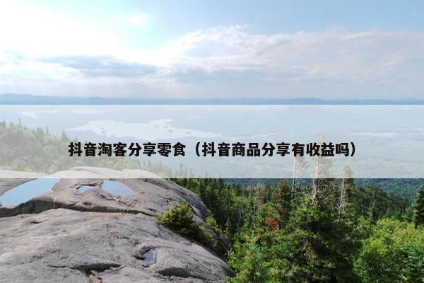 抖音淘客分享零食（抖音商品分享有收益吗）