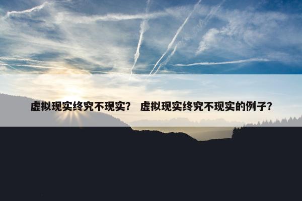 虚拟现实终究不现实？ 虚拟现实终究不现实的例子？