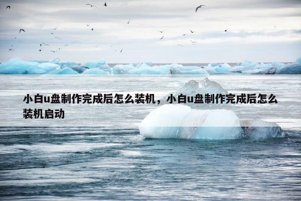 小白u盘制作完成后怎么装机，小白u盘制作完成后怎么装机启动