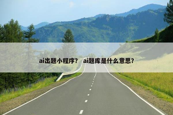 ai出题小程序？ ai题库是什么意思？