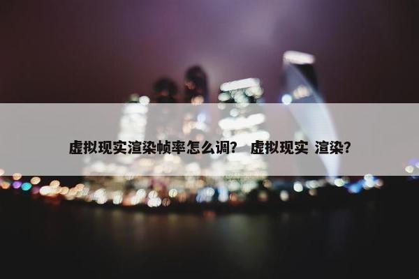 虚拟现实渲染帧率怎么调？ 虚拟现实 渲染？