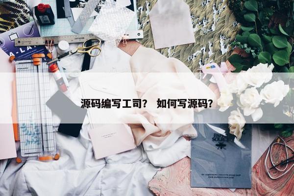源码编写工司？ 如何写源码？