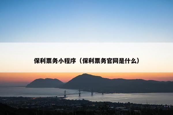保利票务小程序（保利票务官网是什么）