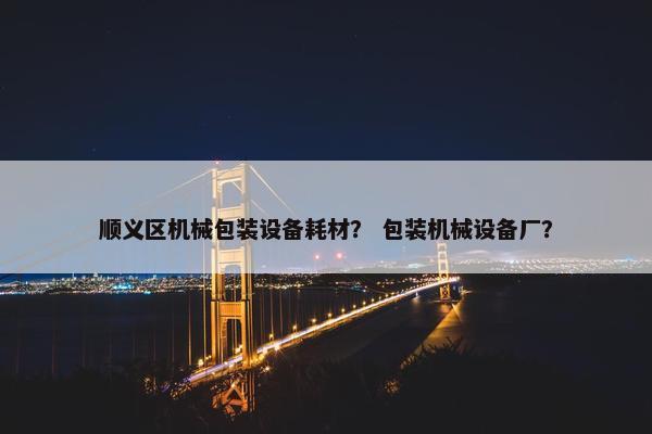 顺义区机械包装设备耗材？ 包装机械设备厂？