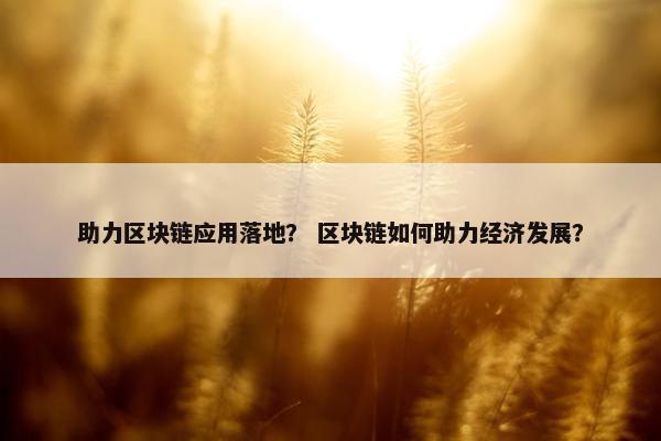 助力区块链应用落地？ 区块链如何助力经济发展？