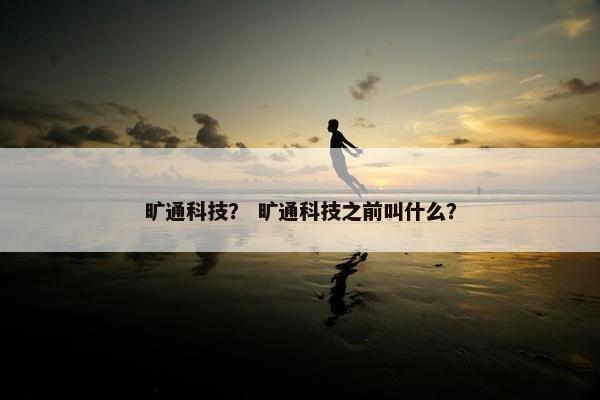 旷通科技？ 旷通科技之前叫什么？