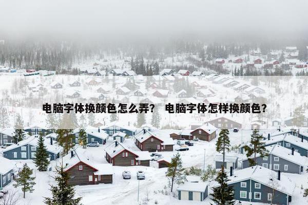 电脑字体换颜色怎么弄？ 电脑字体怎样换颜色？