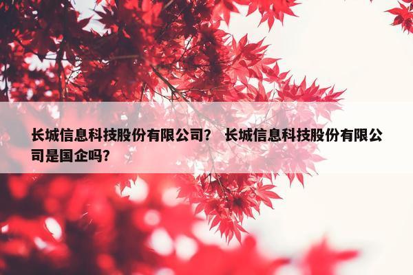 长城信息科技股份有限公司？ 长城信息科技股份有限公司是国企吗？
