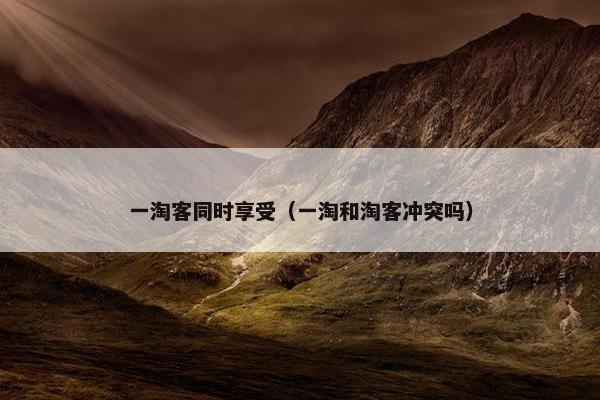 一淘客同时享受（一淘和淘客冲突吗）