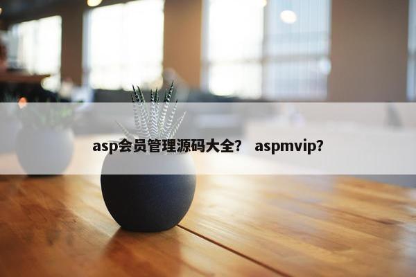 asp会员管理源码大全？ aspmvip？