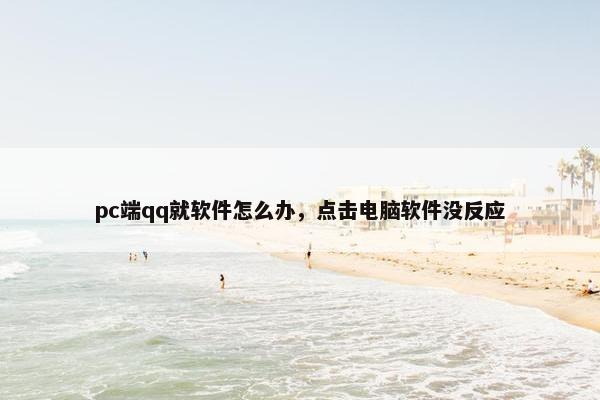 pc端qq就软件怎么办，点击电脑软件没反应