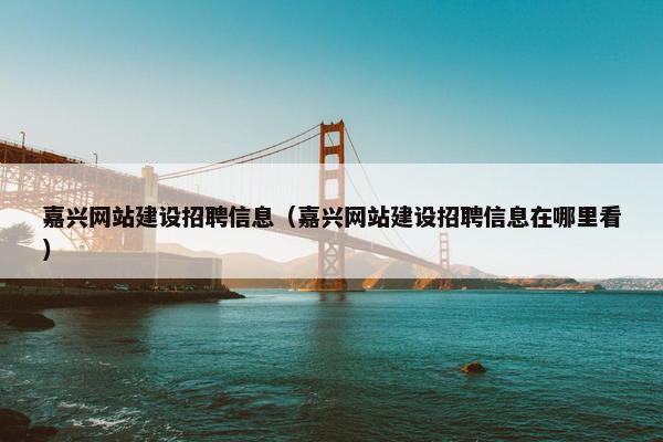 嘉兴网站建设招聘信息（嘉兴网站建设招聘信息在哪里看）