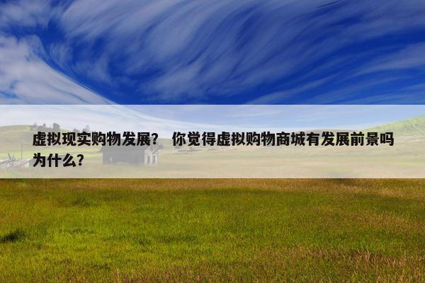 虚拟现实购物发展？ 你觉得虚拟购物商城有发展前景吗为什么？