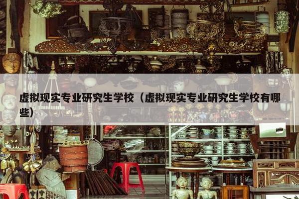 虚拟现实专业研究生学校（虚拟现实专业研究生学校有哪些）