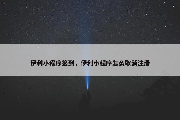 伊利小程序签到，伊利小程序怎么取消注册
