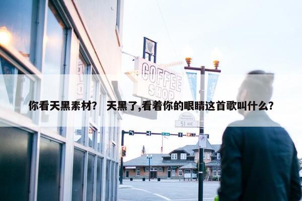 你看天黑素材？ 天黑了,看着你的眼睛这首歌叫什么？