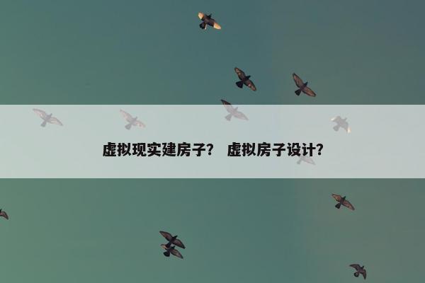 虚拟现实建房子？ 虚拟房子设计？