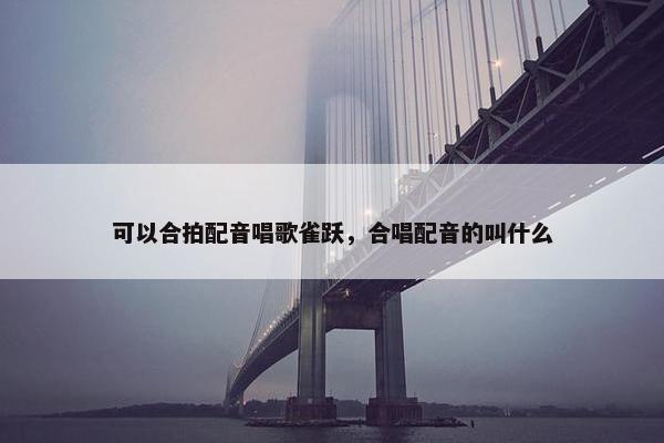 可以合拍配音唱歌雀跃，合唱配音的叫什么