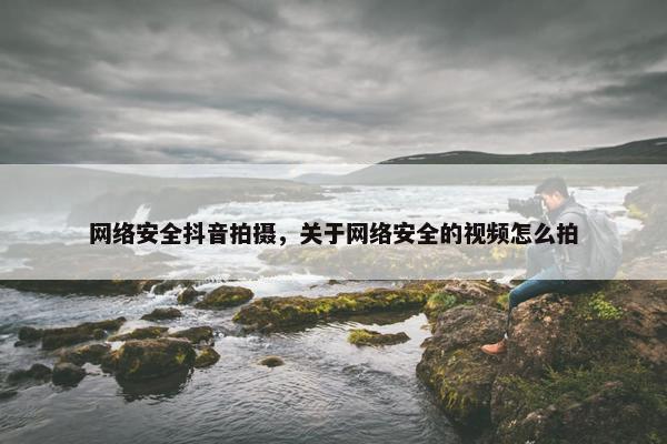 网络安全抖音拍摄，关于网络安全的视频怎么拍