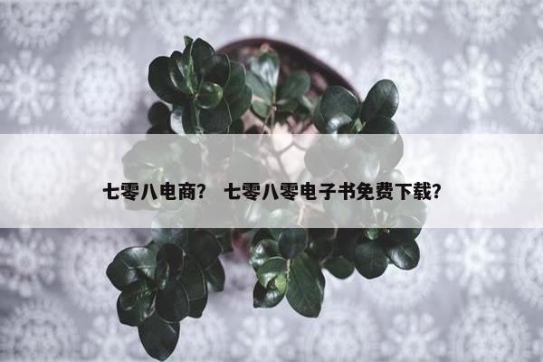 七零八电商？ 七零八零电子书免费下载？