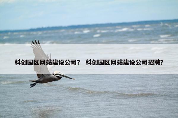 科创园区网站建设公司？ 科创园区网站建设公司招聘？