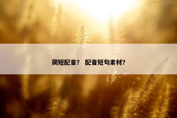 简短配音？ 配音短句素材？