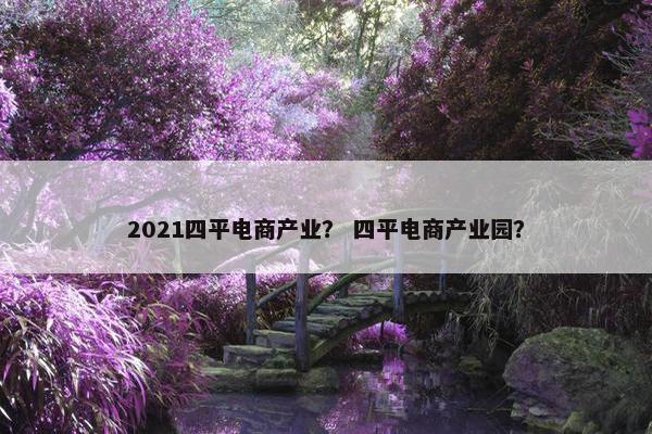 2021四平电商产业？ 四平电商产业园？