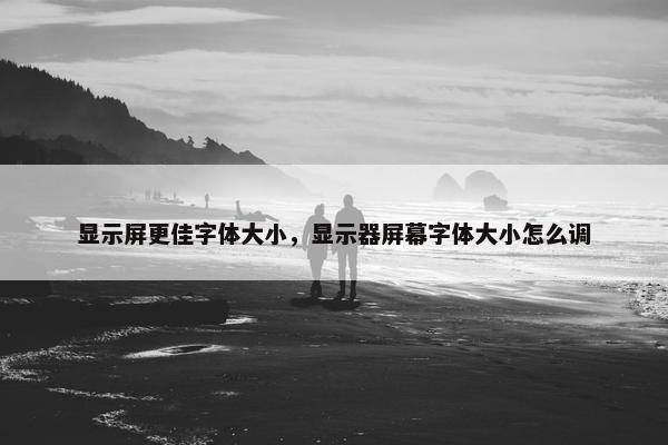 显示屏更佳字体大小，显示器屏幕字体大小怎么调