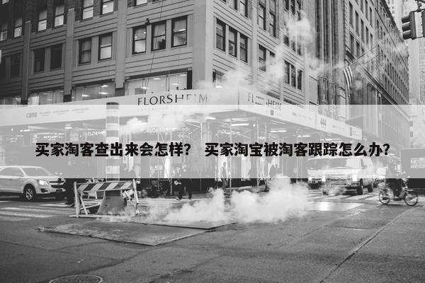 买家淘客查出来会怎样？ 买家淘宝被淘客跟踪怎么办？