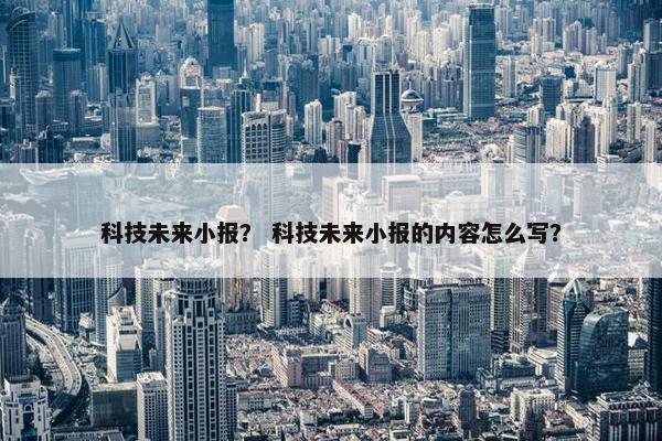 科技未来小报？ 科技未来小报的内容怎么写？
