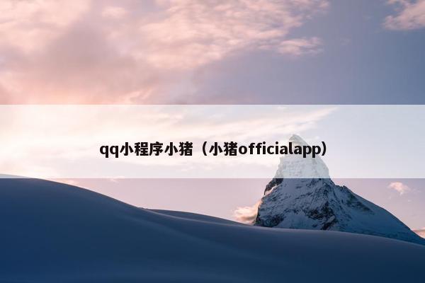 qq小程序小猪（小猪officialapp）