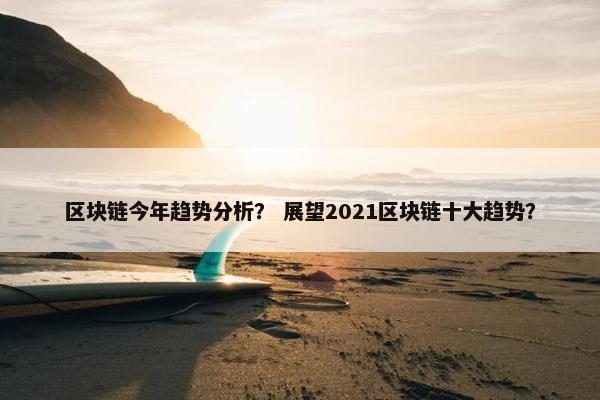 区块链今年趋势分析？ 展望2021区块链十大趋势？