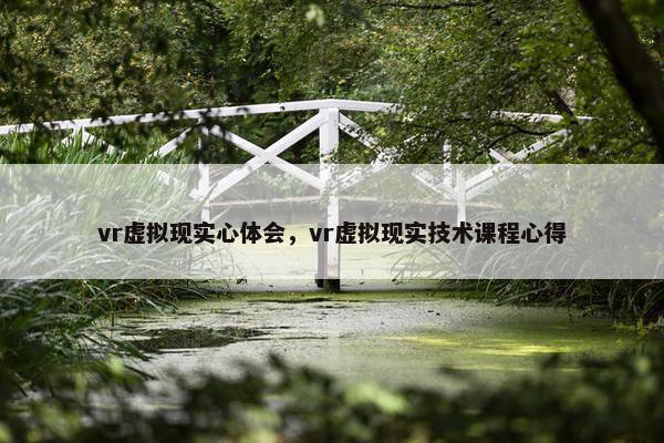vr虚拟现实心体会，vr虚拟现实技术课程心得