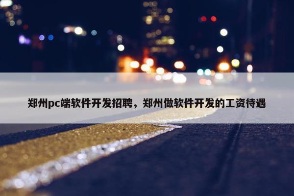 郑州pc端软件开发招聘，郑州做软件开发的工资待遇