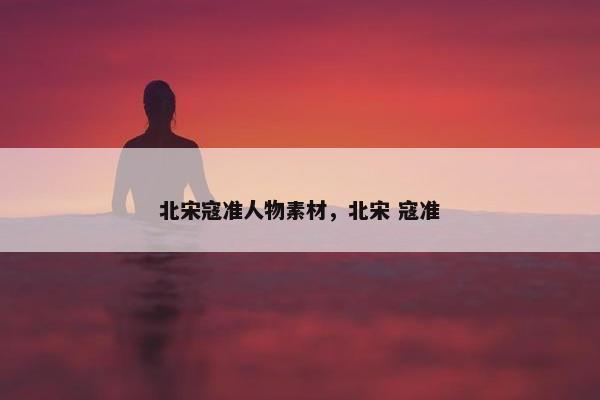 北宋寇准人物素材，北宋 寇准