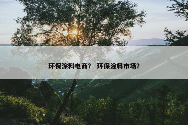 环保涂料电商？ 环保涂料市场？