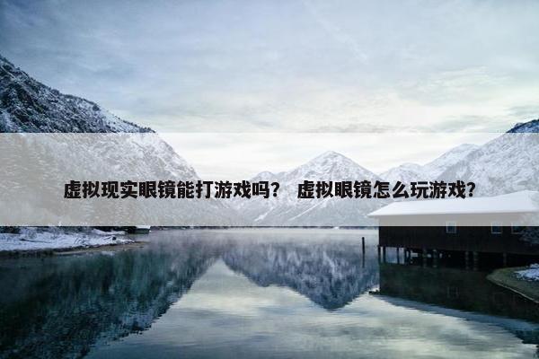 虚拟现实眼镜能打游戏吗？ 虚拟眼镜怎么玩游戏？