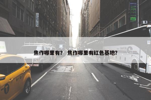 焦作哪里有？ 焦作哪里有红色基地？