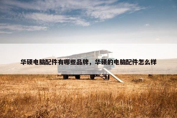 华硕电脑配件有哪些品牌，华硕的电脑配件怎么样