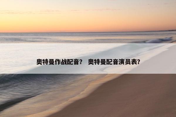 奥特曼作战配音？ 奥特曼配音演员表？