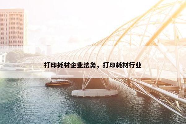 打印耗材企业法务，打印耗材行业