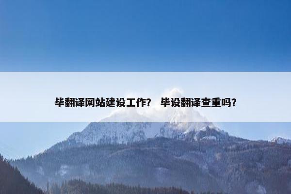 毕翻译网站建设工作？ 毕设翻译查重吗？