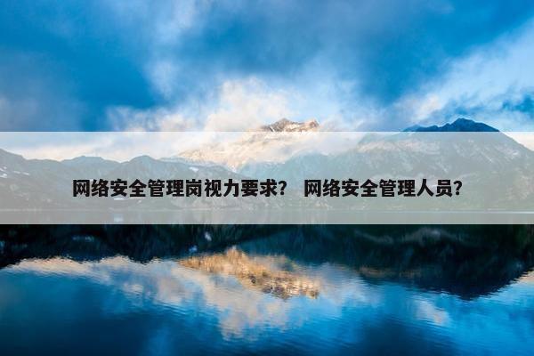 网络安全管理岗视力要求？ 网络安全管理人员？