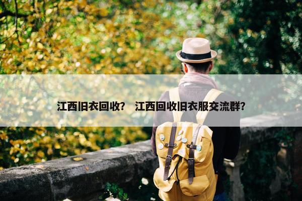 江西旧衣回收？ 江西回收旧衣服交流群？