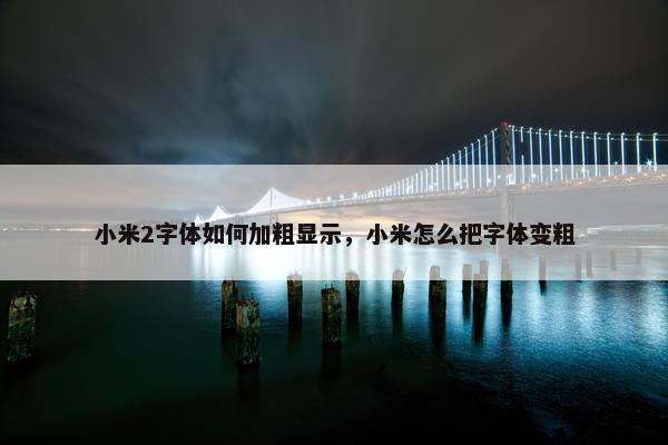 小米2字体如何加粗显示，小米怎么把字体变粗