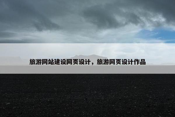 旅游网站建设网页设计，旅游网页设计作品