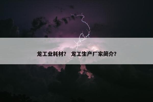 龙工业耗材？ 龙工生产厂家简介？
